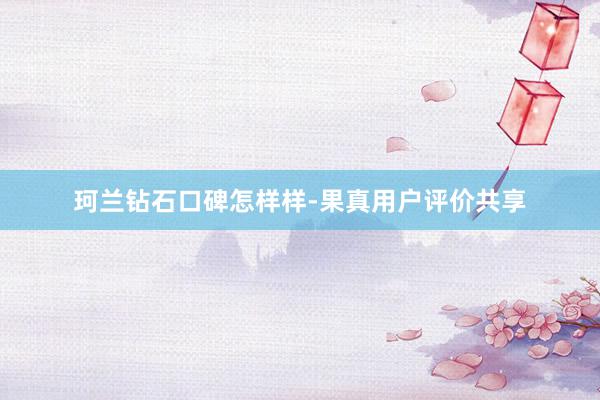 珂兰钻石口碑怎样样-果真用户评价共享