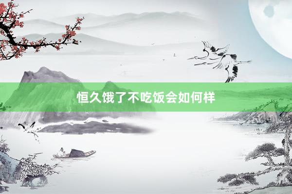 恒久饿了不吃饭会如何样
